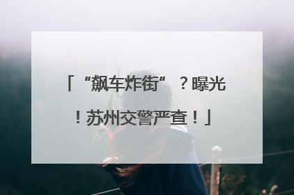 “飙车炸街”？曝光！苏州交警严查！
